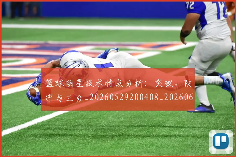 篮球明星技术特点分析:突破、防守与三分_20260529200408_20260610000706