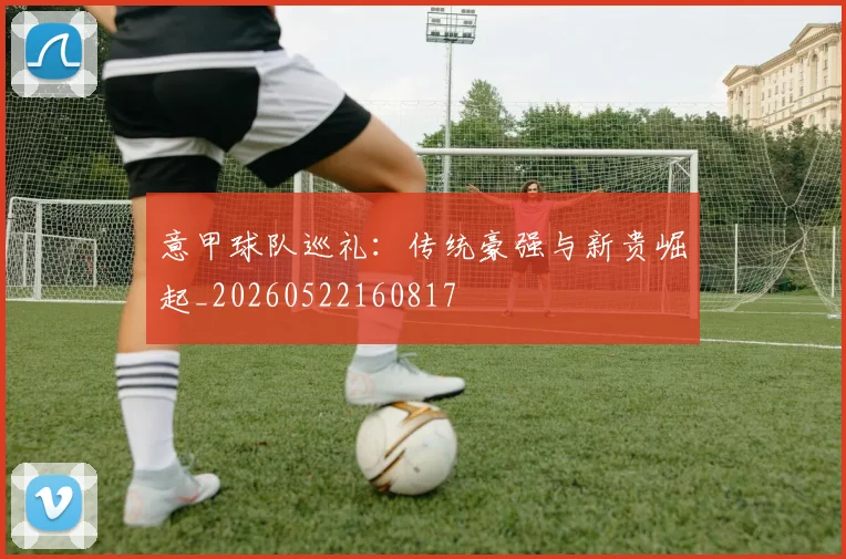 意甲球队巡礼：传统豪强与新贵崛起_20260522160817