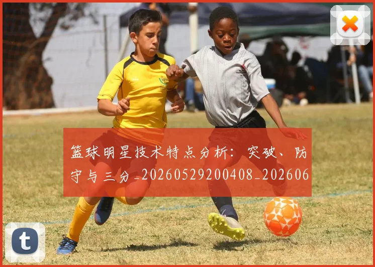 篮球明星技术特点分析：突破、防守与三分_20260529200408_20260610000706