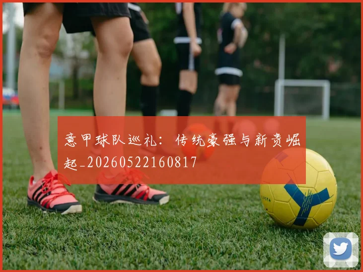 意甲球队巡礼：传统豪强与新贵崛起_20260522160817