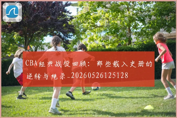 CBA经典战役回顾：那些载入史册的逆转与绝杀_20260526125128