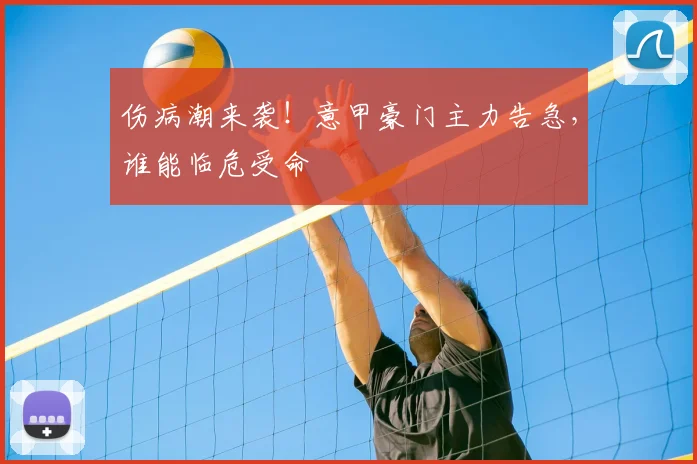 伤病潮来袭！意甲豪门主力告急，谁能临危受命