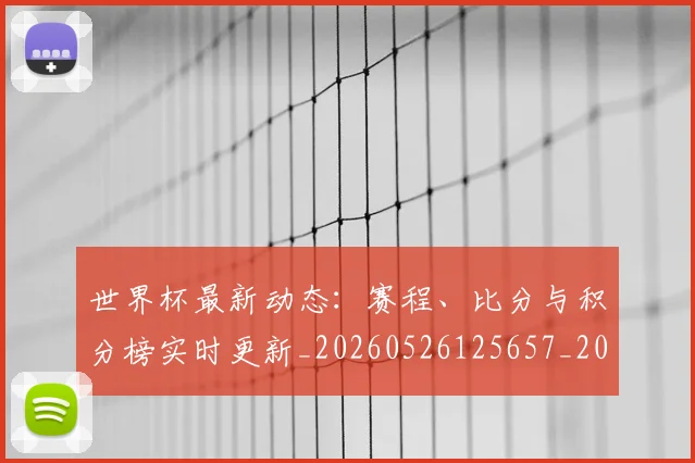 世界杯最新动态:赛程、比分与积分榜实时更新_20260526125657_20260607160411