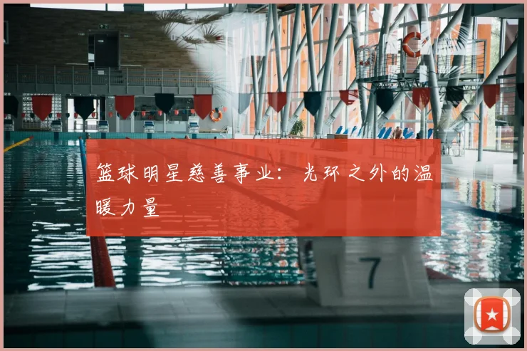 篮球明星慈善事业：光环之外的温暖力量