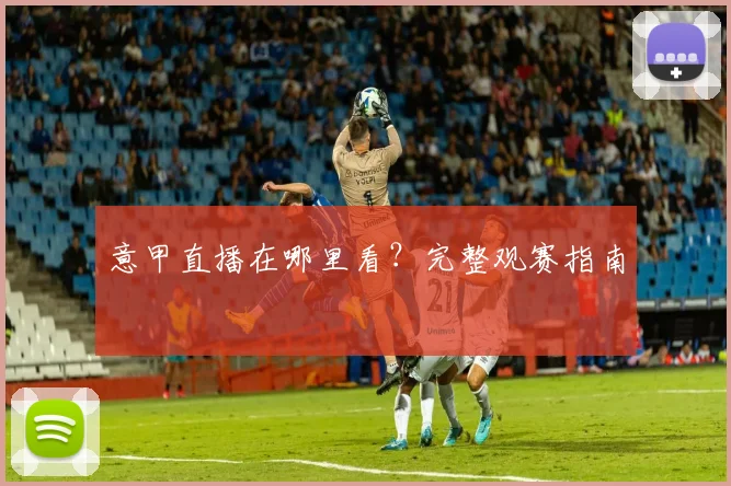 意甲直播在哪里看?完整观赛指南