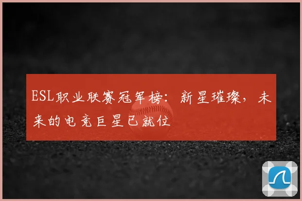 ESL职业联赛冠军榜:新星璀璨,未来的电竞巨星已就位