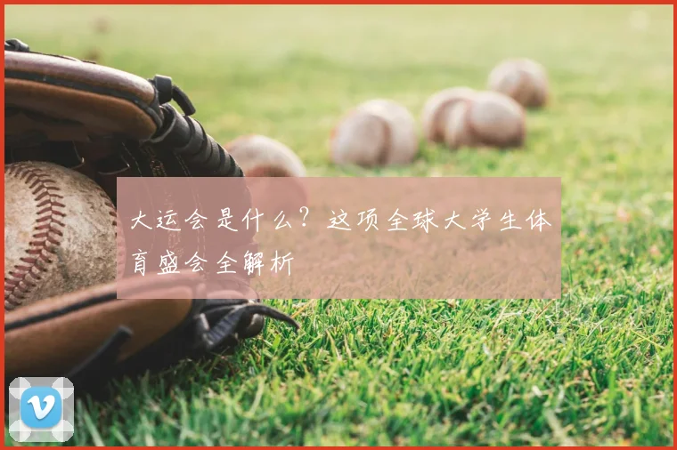 大运会是什么?这项全球大学生体育盛会全解析
