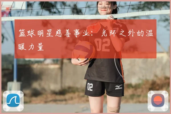 篮球明星慈善事业：光环之外的温暖力量