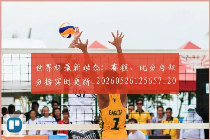 世界杯最新动态：赛程、比分与积分榜实时更新_20260526125657_20260607160411